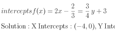 The intercepts of f(x)=2x-2/3 = 3/4 y+3 is X Intercepts: (-4,0),Y Intercepts: (0,3)